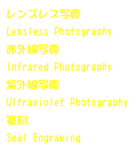 レンズレス写真
Lensless Photography
赤外線写真
Infrared Photography
紫外線写真
Ultraviolet Photography
篆刻
Seal Engraving